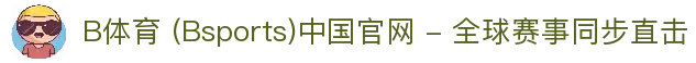 B体育 (Bsports)中国官网 - 全球赛事同步直击